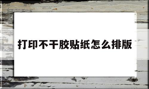 关于打印不干胶贴纸怎么排版的信息