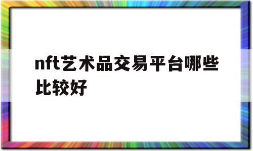nft艺术品交易平台哪些比较好的简单介绍