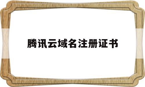 腾讯云域名注册证书(腾讯云域名注册)