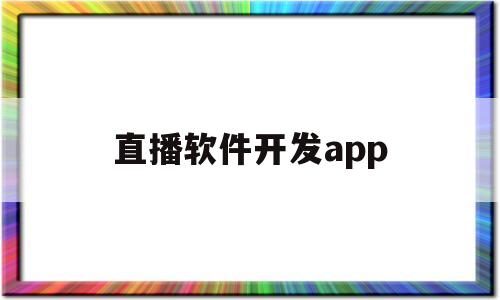 直播软件开发app(直播软件开发app下载)