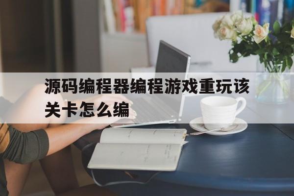 关于源码编程器编程游戏重玩该关卡怎么编的信息