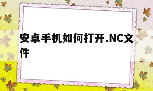 安卓手机如何打开.NC文件(安卓手机如何打开noa文件)