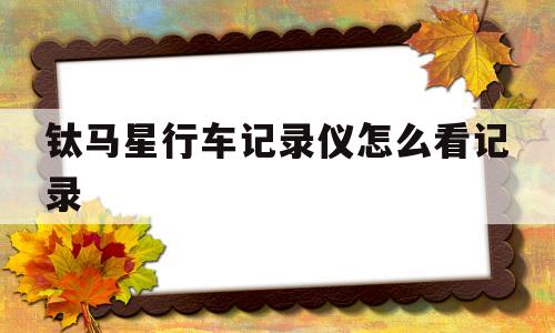 钛马星行车记录仪怎么看记录(钛马星行车记录仪怎么看前两天的视频)