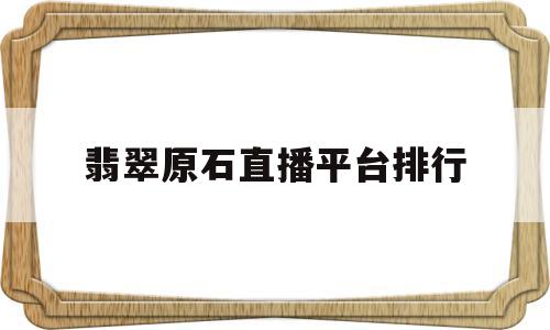 包含翡翠原石直播平台排行的词条