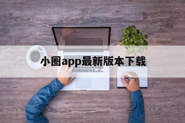 小圈app最新版本下载(小圈app240下载)