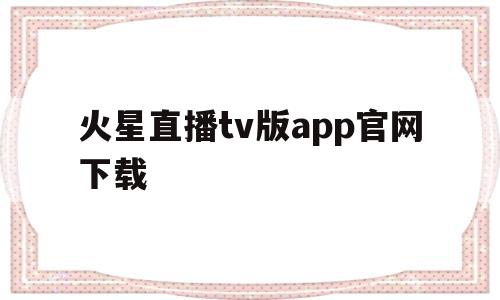 火星直播tv版app官网下载(火星直播tv版app官网下载苹果)