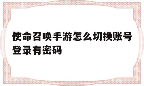 使命召唤手游怎么切换账号登录有密码(使命召唤手游怎么切换账号登录有密码的)