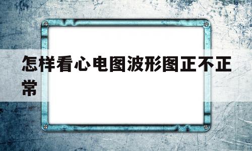 怎样看心电图波形图正不正常(怎么看心电图波形图以及算心率呢)