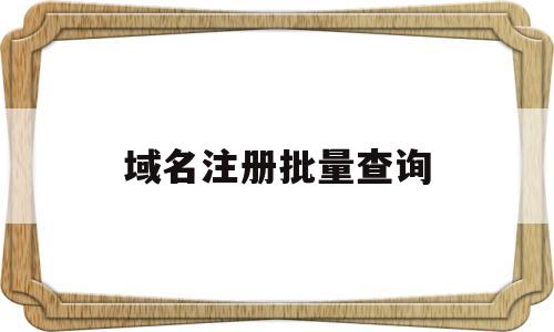 域名注册批量查询(域名注册批量查询工具)