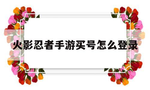 火影忍者手游买号怎么登录(火影忍者手游官网体验服申请)