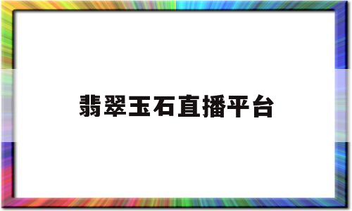 翡翠玉石直播平台(翡翠直播平台骗局能立案吗)