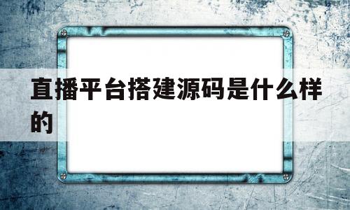 关于直播平台搭建源码是什么样的的信息
