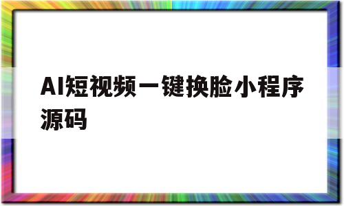 AI短视频一键换脸小程序源码(ai智能视频换脸软件手机版下载)