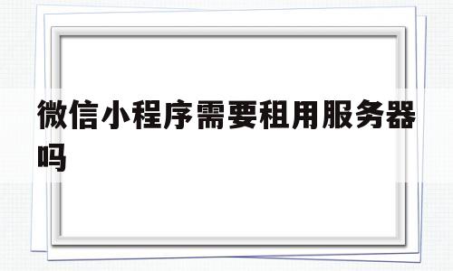 微信小程序需要租用服务器吗(小程序使用需不需要自己配备服务器)