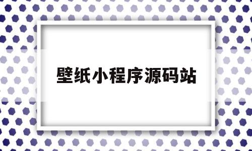 壁纸小程序源码站(抖音壁纸小程序源码)