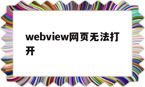 webview网页无法打开(微信小程序webview无法打开该页面)