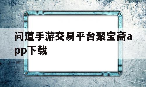 问道手游交易平台聚宝斋app下载(问道手游交易平台聚宝斋app下载官网)