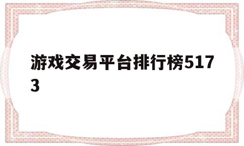 游戏交易平台排行榜5173(游戏交易平台排行榜5173是什么)