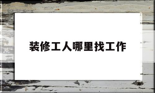 装修工人哪里找工作(装修工人去哪里找工作)