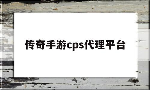 传奇手游cps代理平台(传奇手游cps代理平台有哪些)