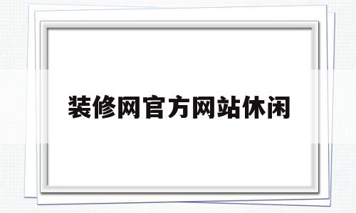 装修网官方网站休闲(一起装修网到底怎么样)