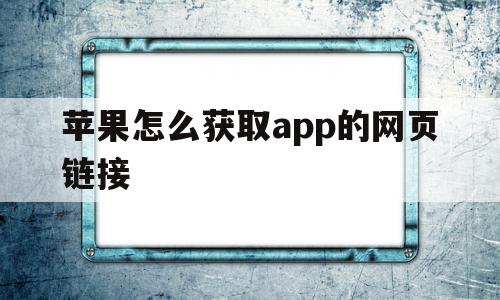 苹果怎么获取app的网页链接(苹果怎么获取app的网页链接地址)