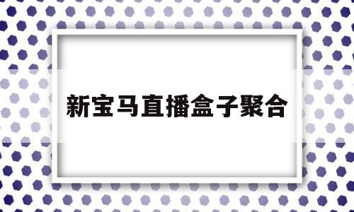 新宝马直播盒子聚合(彩live聚合直播盒子卡密)