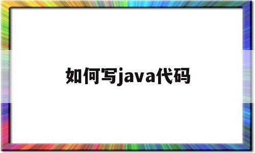 如何写java代码(怎么编写java程序代码)