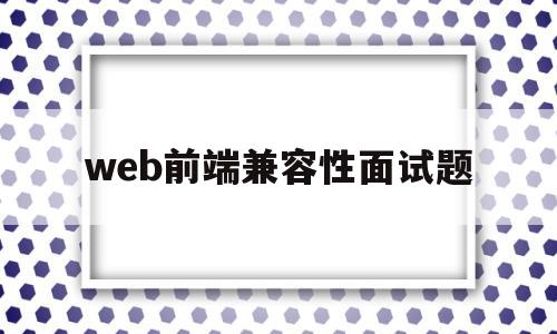 web前端兼容性面试题(web前端浏览器兼容性怎么解决)