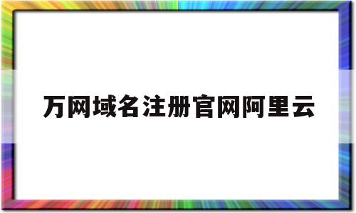 万网域名注册官网阿里云(阿里云域名注册入口官网登录)