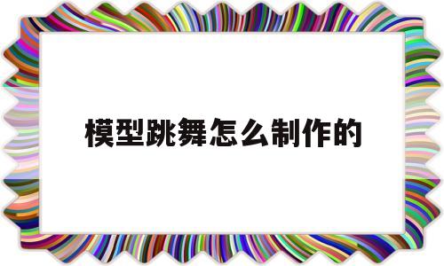 模型跳舞怎么制作的(会跳舞的文字怎么制作)