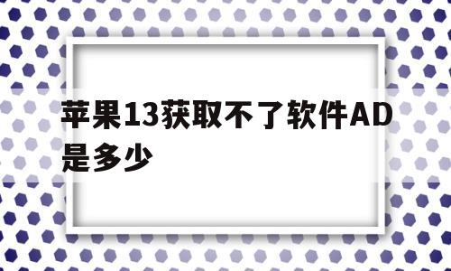 苹果13获取不了软件AD是多少的简单介绍