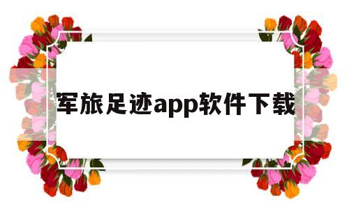 军旅足迹app软件下载的简单介绍