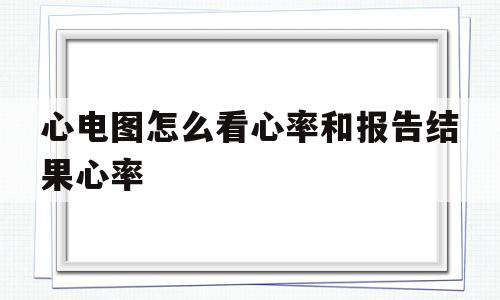 心电图怎么看心率和报告结果心率的简单介绍