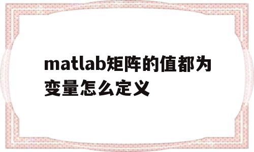 matlab矩阵的值都为变量怎么定义的简单介绍