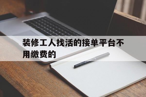 装修工人找活的接单平台不用缴费的(装修工人找活的接单平台不用缴费的有哪些)