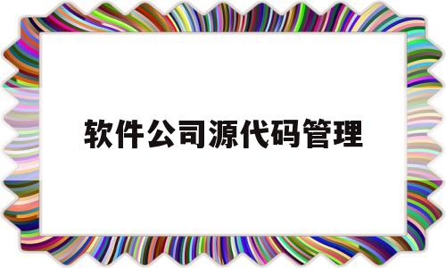 软件公司源代码管理(软件的源代码是什么意思)