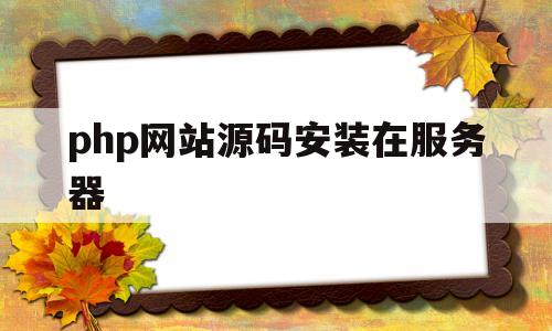 php网站源码安装在服务器(php网站源码安装在服务器上)