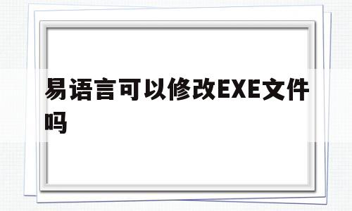 易语言可以修改EXE文件吗(易语言打包的exe文件反编译)