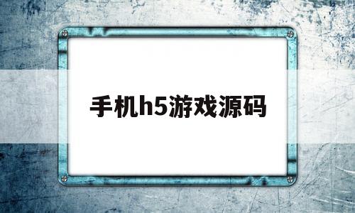 手机h5游戏源码(h5游戏源码搭建教程)