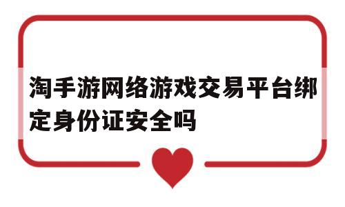 关于淘手游网络游戏交易平台绑定身份证安全吗的信息