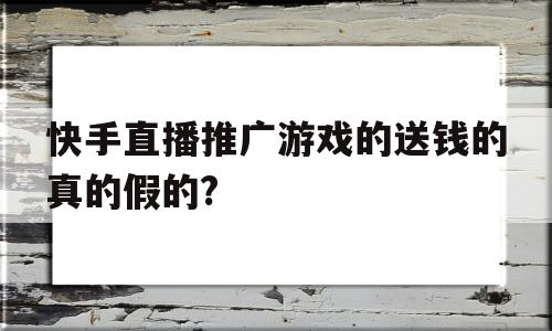 快手直播推广游戏的送钱的真的假的?(快手游戏主播推荐的游戏是不是真的可以引现金)