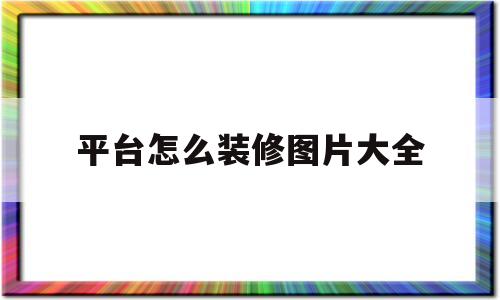 平台怎么装修图片大全(平台怎么装修图片大全集)