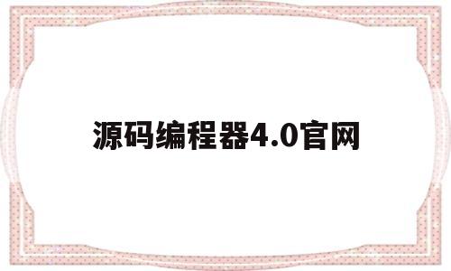 源码编程器4.0官网(源码编程器40官网下载安装)