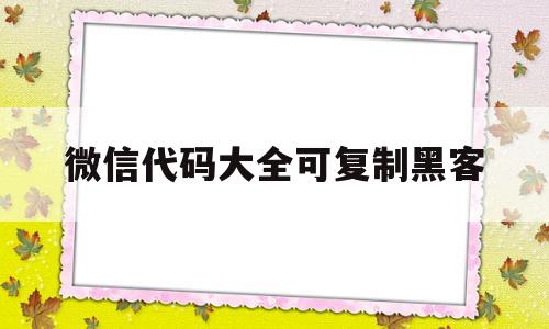 微信代码大全可复制黑客(微信代码大全可复制黑客模式)