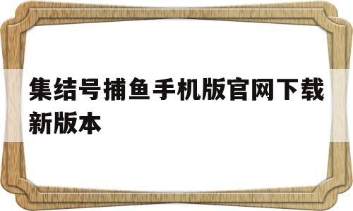 关于集结号捕鱼手机版官网下载新版本的信息