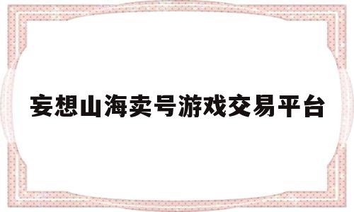 妄想山海卖号游戏交易平台(妄想山海卖号游戏交易平台叫什么)