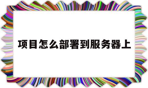 项目怎么部署到服务器上(把项目部署到服务器详细教程)