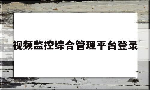 视频监控综合管理平台登录(湖北省污染源自动监控综合管理平台)