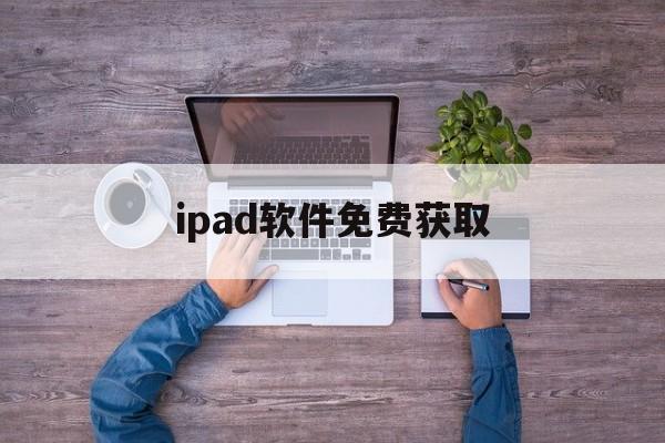 ipad软件免费获取(ipad软件如何免费获得)